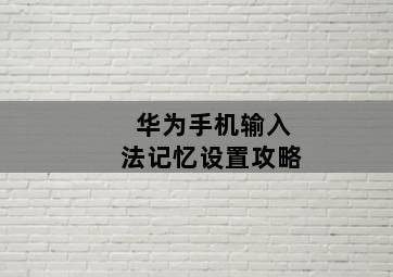 华为手机输入法记忆设置攻略 华为手机输入法记忆设置攻略-图片1